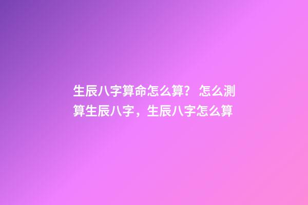 生辰八字算命怎么算？ 怎么測算生辰八字，生辰八字怎么算-第1張-觀點-玄機派